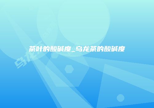 茶叶的酸碱度_乌龙茶的酸碱度