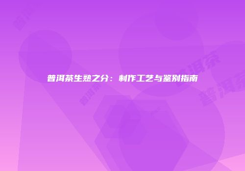 普洱茶生熟之分：制作工艺与鉴别指南