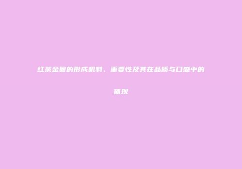 红茶金圈的形成机制、重要性及其在品质与口感中的体现