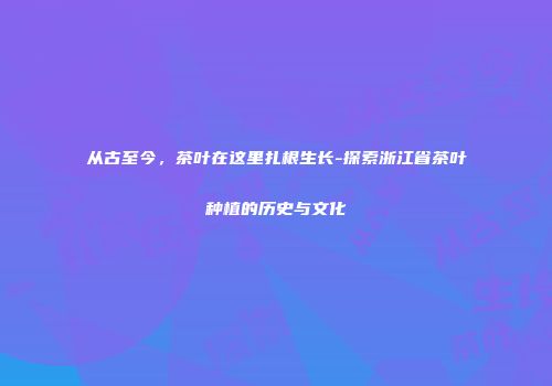 从古至今，茶叶在这里扎根生长-探索浙江省茶叶种植的历史与文化