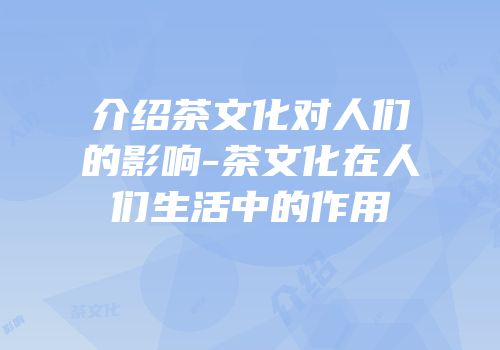介绍茶文化对人们的影响-茶文化在人们生活中的作用