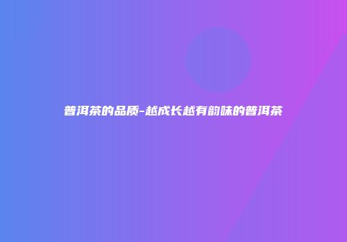 普洱茶的品质-越成长越有韵味的普洱茶