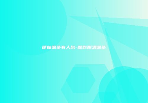 愿你喝茶有人陪-愿你喝酒喝茶
