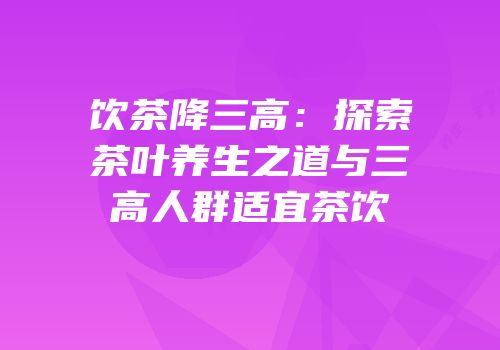 饮茶降三高：探索茶叶养生之道与三高人群适宜茶饮