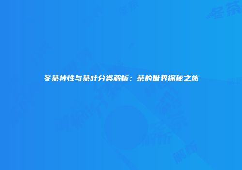 冬茶特性与茶叶分类解析：茶的世界探秘之旅
