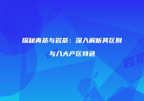 探秘青茶与岩茶：深入解析其区别与八大产区特色