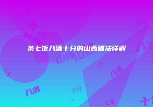 茶七饭八酒十分的山西喝法详解