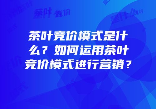 茶叶竞价模式是什么？如何运用茶叶竞价模式进行营销？
