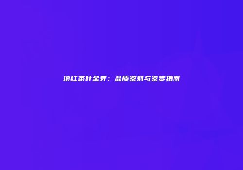 滇红茶叶金芽：品质鉴别与鉴赏指南