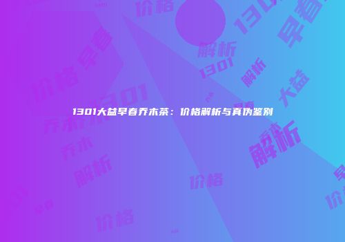 1301大益早春乔木茶：价格解析与真伪鉴别