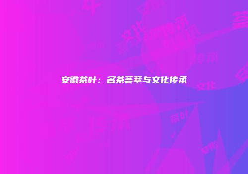 安徽茶叶：名茶荟萃与文化传承