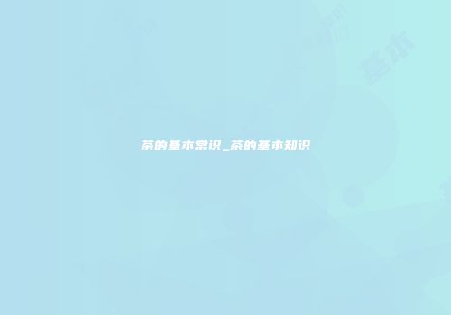 茶的基本常识_茶的基本知识