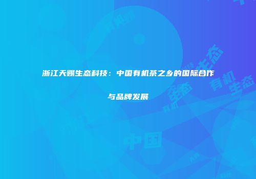 浙江天赐生态科技：中国有机茶之乡的国际合作与品牌发展