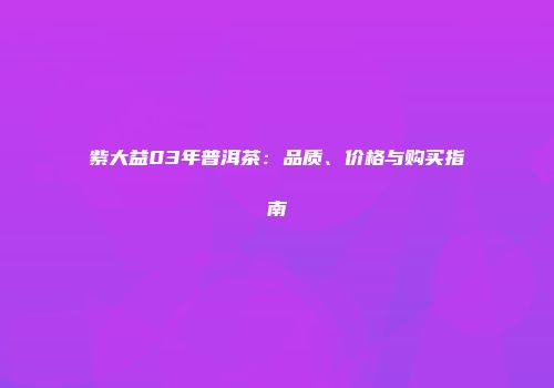 紫大益03年普洱茶：品质、价格与购买指南
