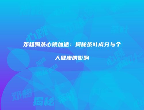 邓超喝茶心跳加速：揭秘茶叶成分与个人健康的影响