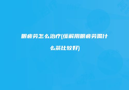 眼疲劳怎么治疗(缓解用眼疲劳喝什么茶比较好)