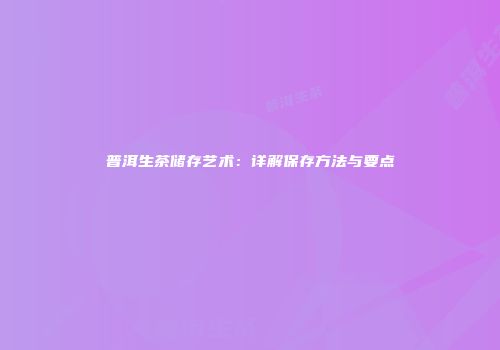 普洱生茶储存艺术：详解保存方法与要点
