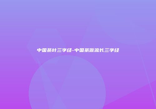 中国茶叶三字经-中国茶源流长三字经