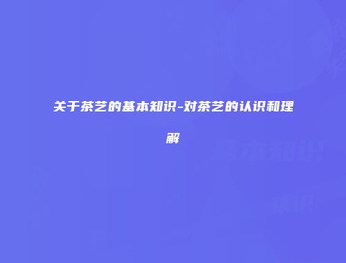 关于茶艺的基本知识-对茶艺的认识和理解