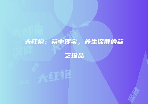 大红袍：茶中瑰宝，养生保健的茶艺珍品