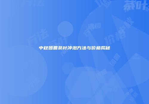 中秋团圆茶叶冲泡方法与价格揭秘