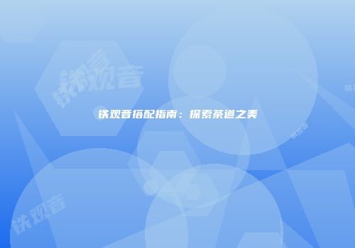 铁观音搭配指南：探索茶道之美