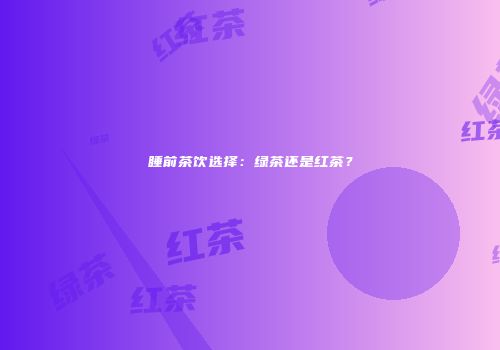 睡前茶饮选择：绿茶还是红茶？