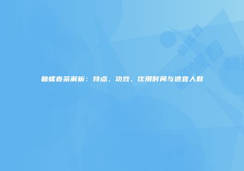 碧螺春茶解析：特点、功效、饮用时间与适宜人群