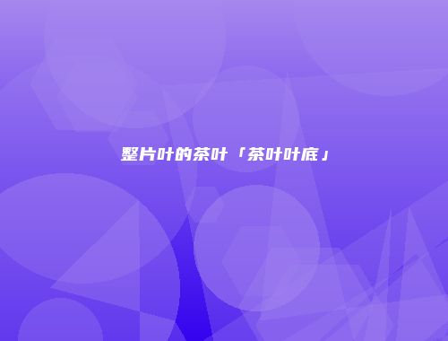 整片叶的茶叶「茶叶叶底」