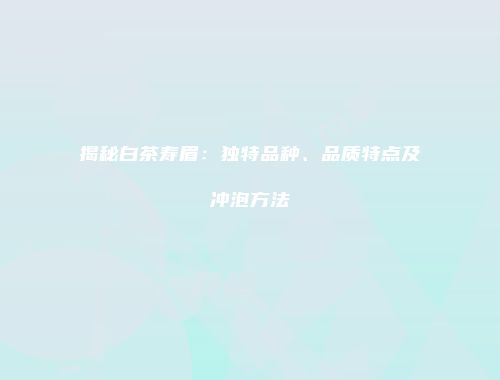 揭秘白茶寿眉：独特品种、品质特点及冲泡方法
