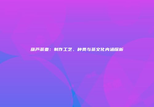 葫芦茶壶：制作工艺、种类与茶文化内涵探析