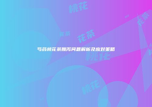 芍药桃花茶腹泻问题解析及应对策略