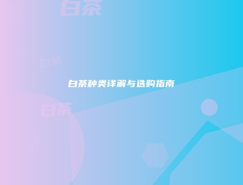 白茶种类详解与选购指南