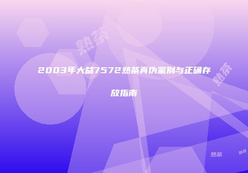 2003年大益7572熟茶真伪鉴别与正确存放指南