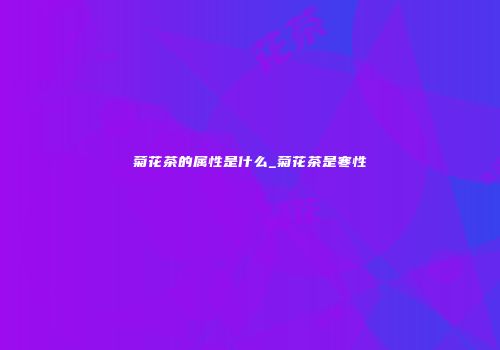 菊花茶的属性是什么_菊花茶是寒性
