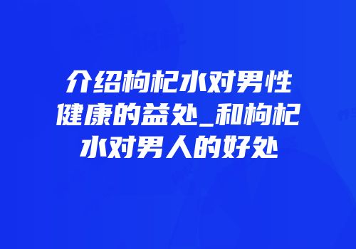介绍枸杞水对男性健康的益处_和枸杞水对男人的好处