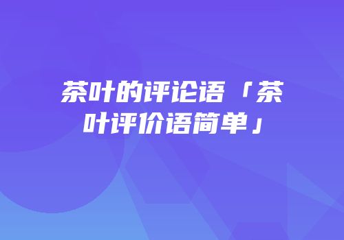 茶叶的评论语「茶叶评价语简单」