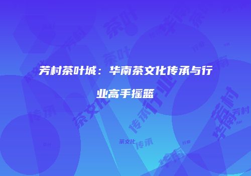 芳村茶叶城：华南茶文化传承与行业高手摇篮