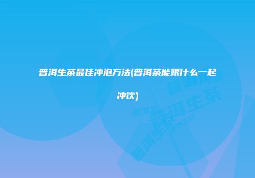 普洱生茶最佳冲泡方法(普洱茶能跟什么一起冲饮)