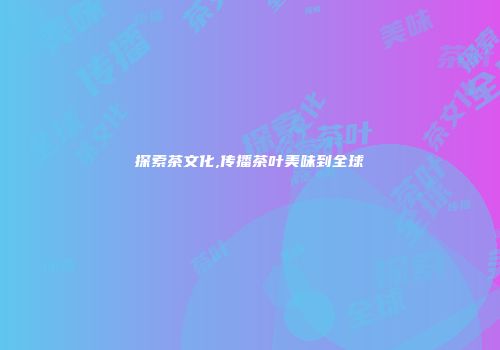 探索茶文化,传播茶叶美味到全球