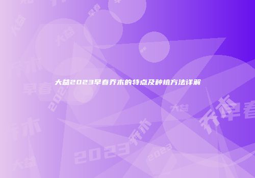 大益2023早春乔木的特点及种植方法详解