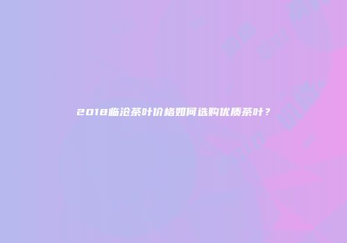 2018临沧茶叶价格如何选购优质茶叶？