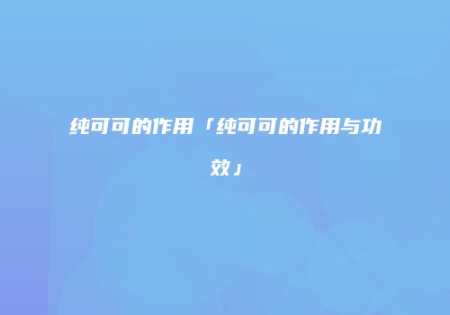 纯可可的作用「纯可可的作用与功效」