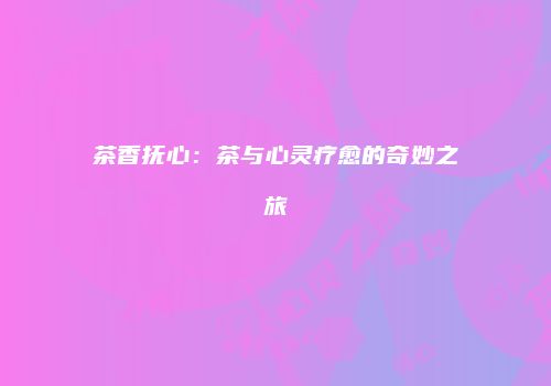 茶香抚心：茶与心灵疗愈的奇妙之旅
