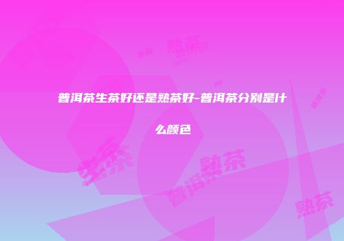 普洱茶生茶好还是熟茶好-普洱茶分别是什么颜色
