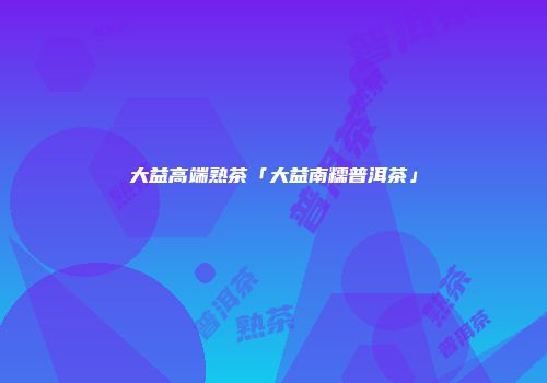 大益高端熟茶「大益南糯普洱茶」