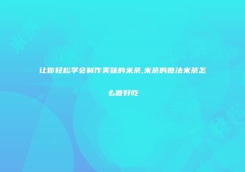 让你轻松学会制作美味的米茶,米茶的做法米茶怎么做好吃