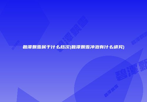 碧潭飘雪属于什么档次(碧潭飘雪冲泡有什么讲究)
