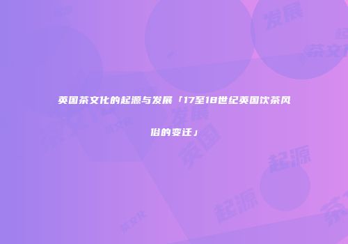 英国茶文化的起源与发展「17至18世纪英国饮茶风俗的变迁」