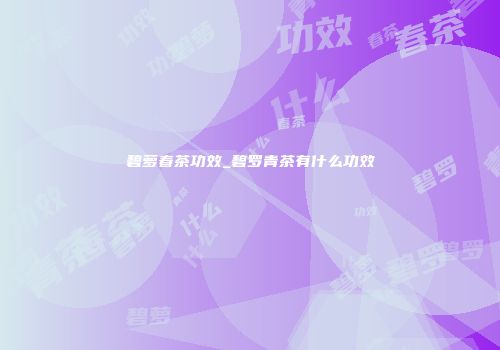 碧萝春茶功效_碧罗青茶有什么功效